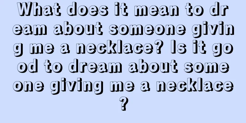 What does it mean to dream about someone giving me a necklace? Is it good to dream about someone giving me a necklace?