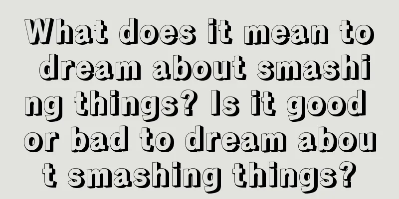 What does it mean to dream about smashing things? Is it good or bad to dream about smashing things?