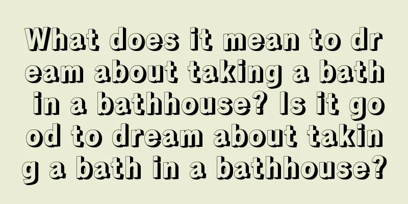 What does it mean to dream about taking a bath in a bathhouse? Is it good to dream about taking a bath in a bathhouse?