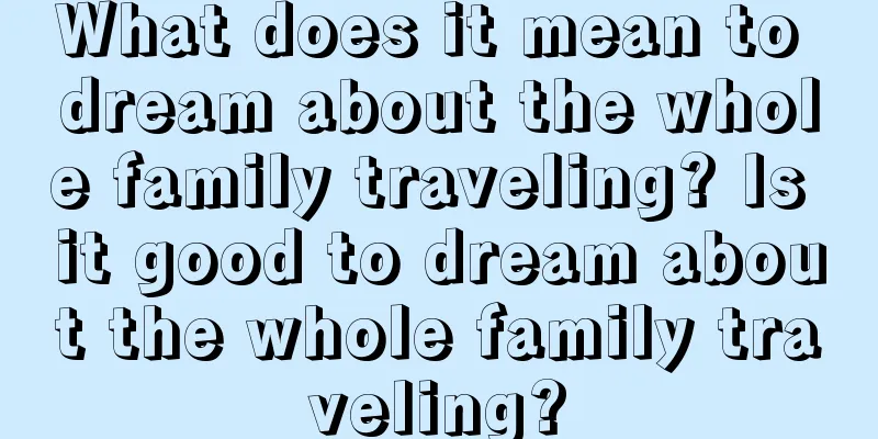 What does it mean to dream about the whole family traveling? Is it good to dream about the whole family traveling?