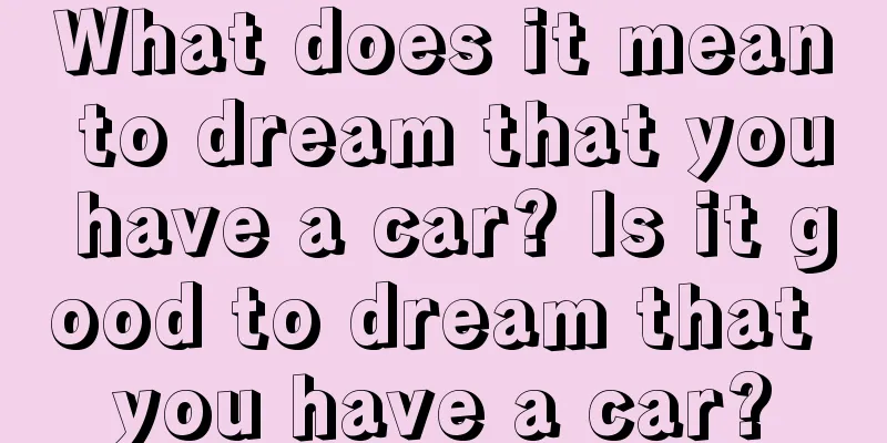 What does it mean to dream that you have a car? Is it good to dream that you have a car?