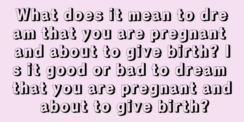 What does it mean to dream that you are pregnant and about to give birth? Is it good or bad to dream that you are pregnant and about to give birth?