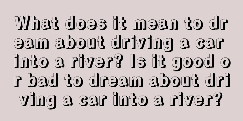 What does it mean to dream about driving a car into a river? Is it good or bad to dream about driving a car into a river?