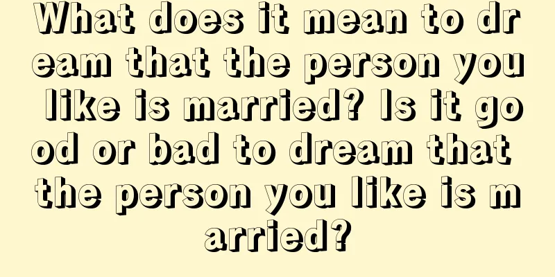 What does it mean to dream that the person you like is married? Is it good or bad to dream that the person you like is married?