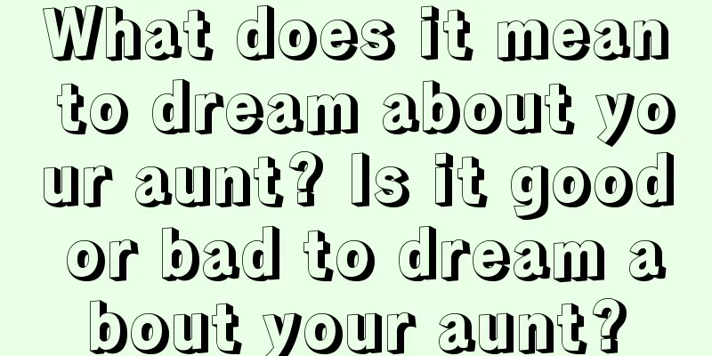 What does it mean to dream about your aunt? Is it good or bad to dream about your aunt?