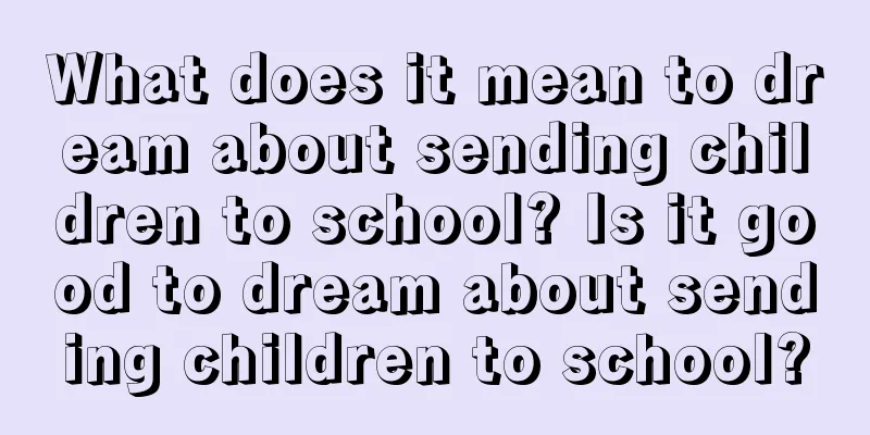 What does it mean to dream about sending children to school? Is it good to dream about sending children to school?