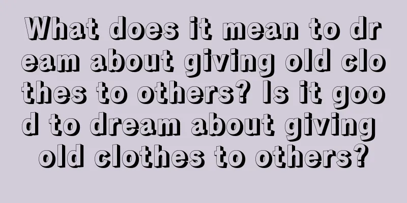 What does it mean to dream about giving old clothes to others? Is it good to dream about giving old clothes to others?