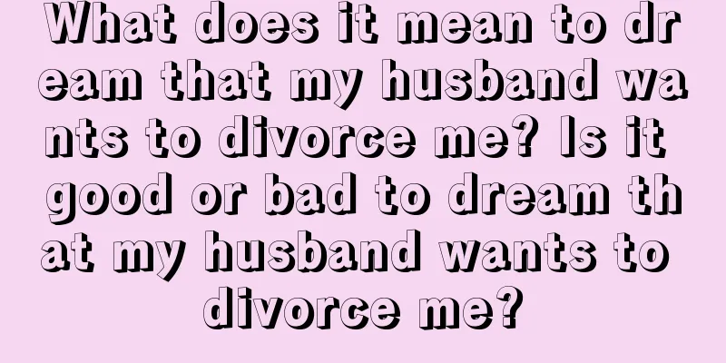 What does it mean to dream that my husband wants to divorce me? Is it good or bad to dream that my husband wants to divorce me?