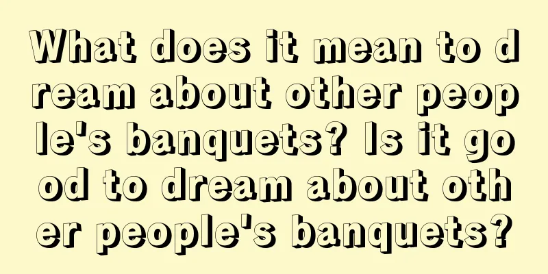 What does it mean to dream about other people's banquets? Is it good to dream about other people's banquets?