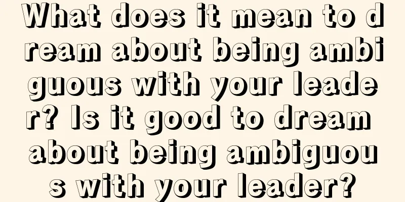 What does it mean to dream about being ambiguous with your leader? Is it good to dream about being ambiguous with your leader?