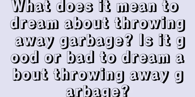 What does it mean to dream about throwing away garbage? Is it good or bad to dream about throwing away garbage?