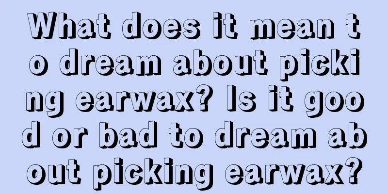 What does it mean to dream about picking earwax? Is it good or bad to dream about picking earwax?