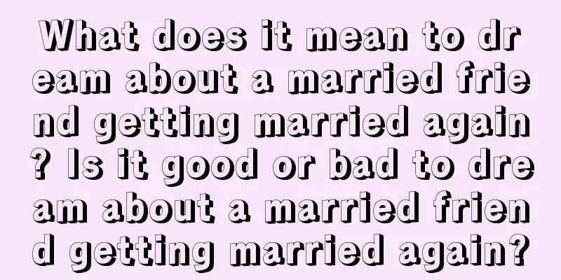 What does it mean to dream about a married friend getting married again? Is it good or bad to dream about a married friend getting married again?