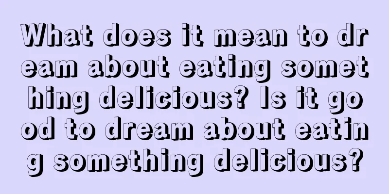 What does it mean to dream about eating something delicious? Is it good to dream about eating something delicious?