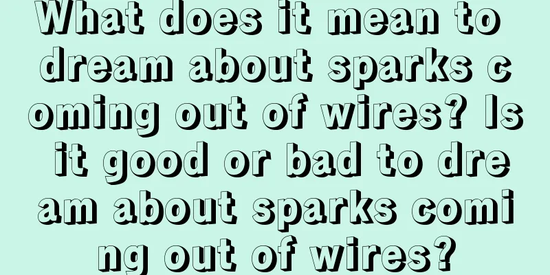 What does it mean to dream about sparks coming out of wires? Is it good or bad to dream about sparks coming out of wires?