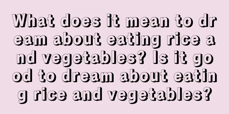 What does it mean to dream about eating rice and vegetables? Is it good to dream about eating rice and vegetables?