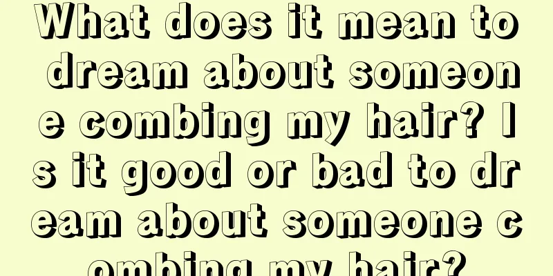 What does it mean to dream about someone combing my hair? Is it good or bad to dream about someone combing my hair?