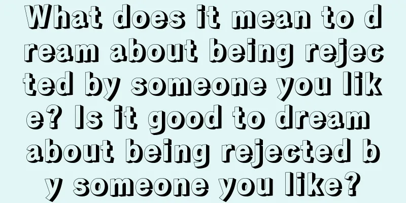 What does it mean to dream about being rejected by someone you like? Is it good to dream about being rejected by someone you like?