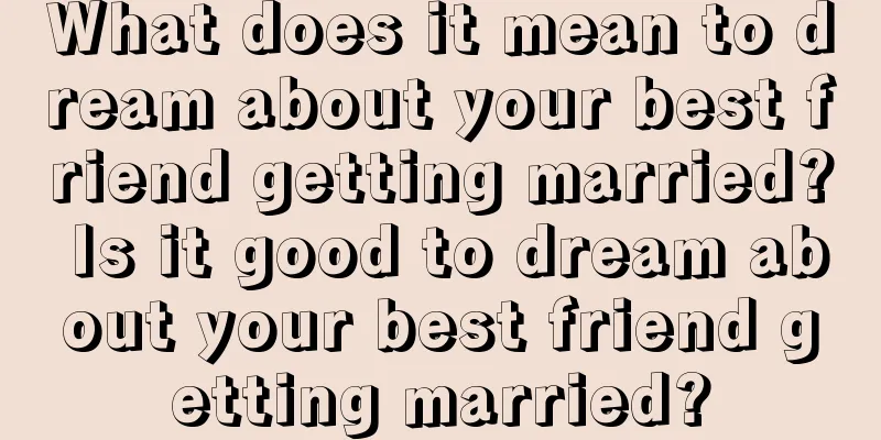 What does it mean to dream about your best friend getting married? Is it good to dream about your best friend getting married?