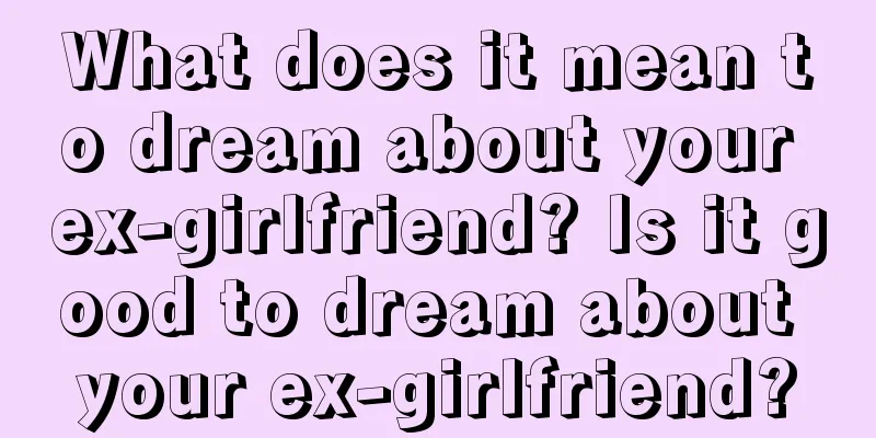 What does it mean to dream about your ex-girlfriend? Is it good to dream about your ex-girlfriend?