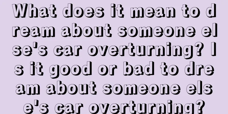 What does it mean to dream about someone else's car overturning? Is it good or bad to dream about someone else's car overturning?