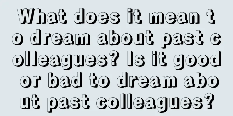 What does it mean to dream about past colleagues? Is it good or bad to dream about past colleagues?