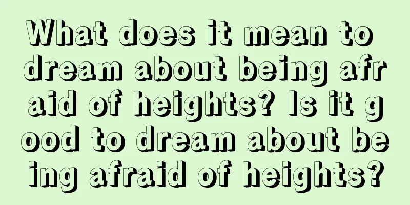 What does it mean to dream about being afraid of heights? Is it good to dream about being afraid of heights?