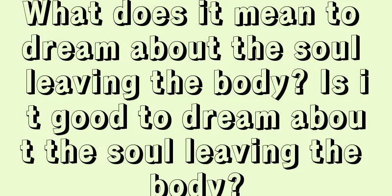 What does it mean to dream about the soul leaving the body? Is it good to dream about the soul leaving the body?