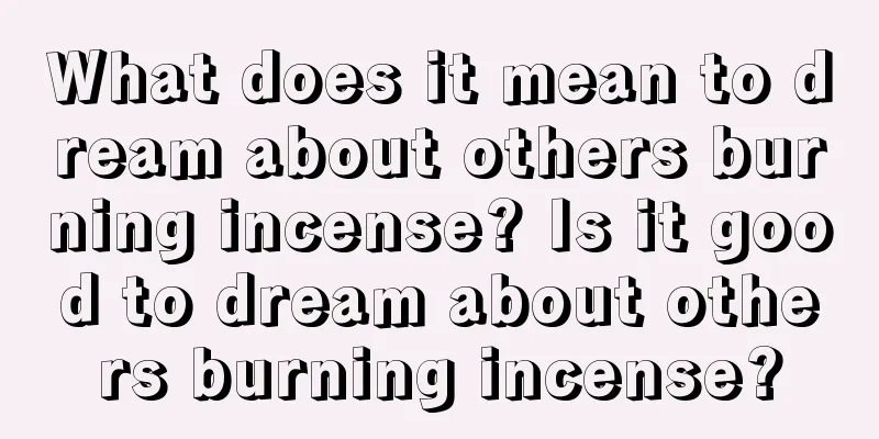 What does it mean to dream about others burning incense? Is it good to dream about others burning incense?