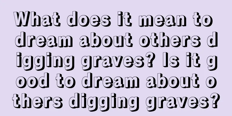 What does it mean to dream about others digging graves? Is it good to dream about others digging graves?