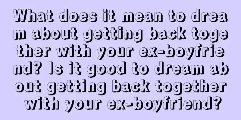 What does it mean to dream about getting back together with your ex-boyfriend? Is it good to dream about getting back together with your ex-boyfriend?