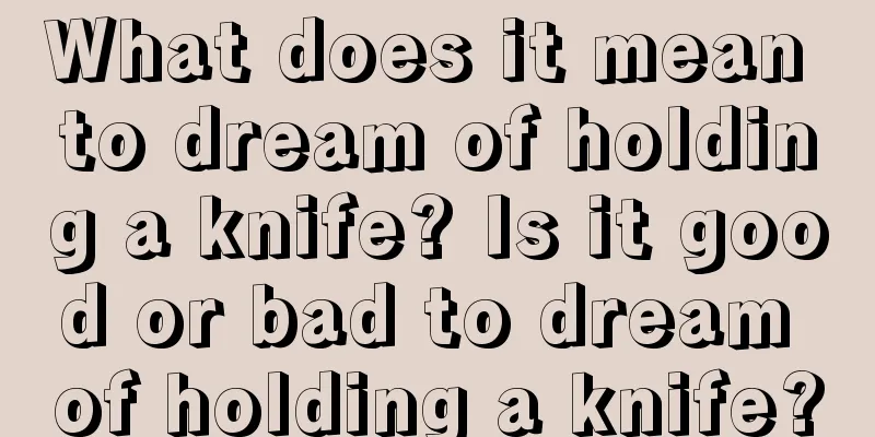 What does it mean to dream of holding a knife? Is it good or bad to dream of holding a knife?