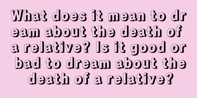 What does it mean to dream about the death of a relative? Is it good or bad to dream about the death of a relative?