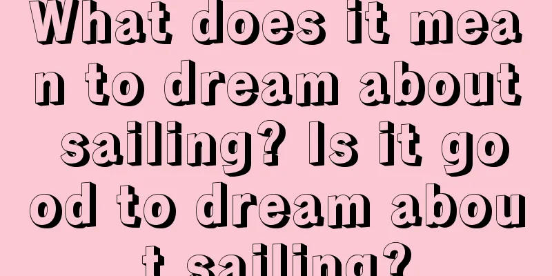 What does it mean to dream about sailing? Is it good to dream about sailing?