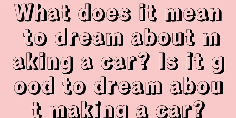 What does it mean to dream about making a car? Is it good to dream about making a car?