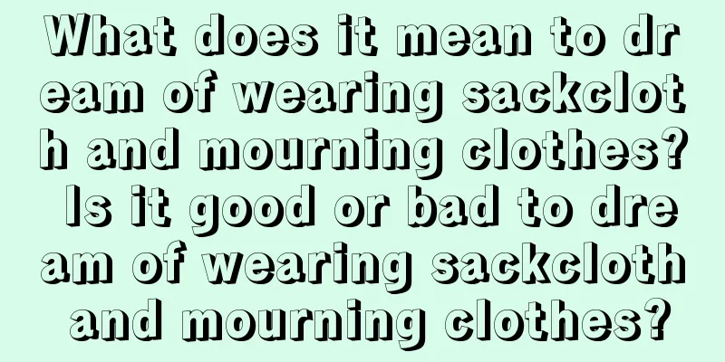 What does it mean to dream of wearing sackcloth and mourning clothes? Is it good or bad to dream of wearing sackcloth and mourning clothes?