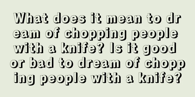 What does it mean to dream of chopping people with a knife? Is it good or bad to dream of chopping people with a knife?