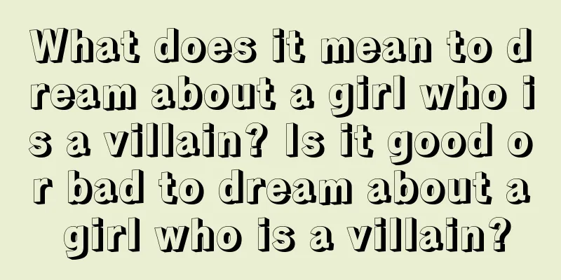 What does it mean to dream about a girl who is a villain? Is it good or bad to dream about a girl who is a villain?