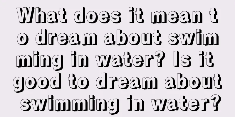 What does it mean to dream about swimming in water? Is it good to dream about swimming in water?