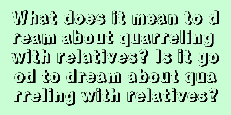 What does it mean to dream about quarreling with relatives? Is it good to dream about quarreling with relatives?