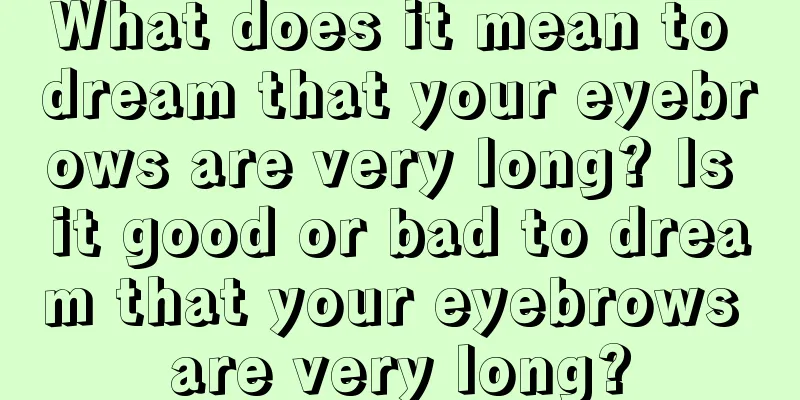 What does it mean to dream that your eyebrows are very long? Is it good or bad to dream that your eyebrows are very long?