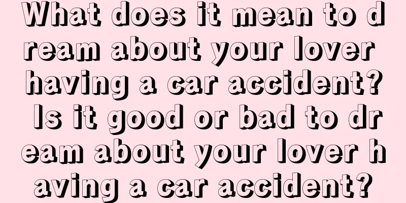 What does it mean to dream about your lover having a car accident? Is it good or bad to dream about your lover having a car accident?