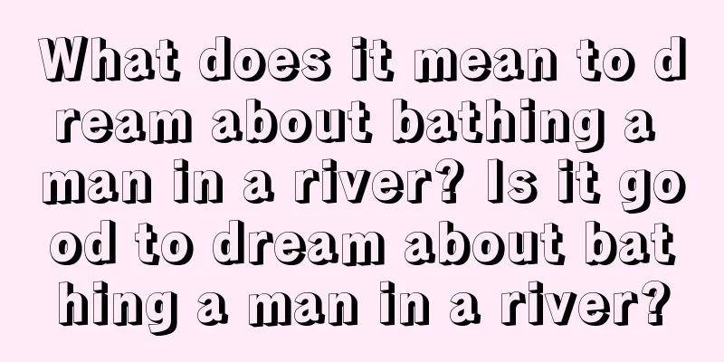 What does it mean to dream about bathing a man in a river? Is it good to dream about bathing a man in a river?