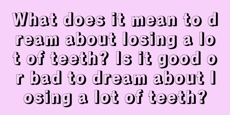 What does it mean to dream about losing a lot of teeth? Is it good or bad to dream about losing a lot of teeth?