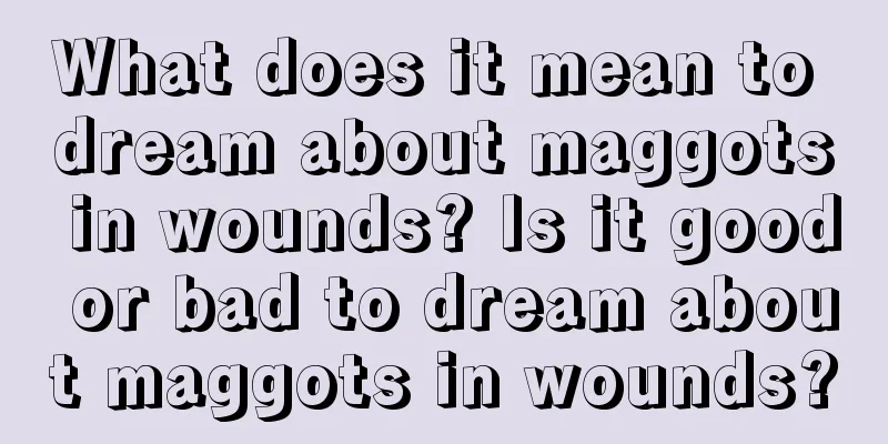 What does it mean to dream about maggots in wounds? Is it good or bad to dream about maggots in wounds?