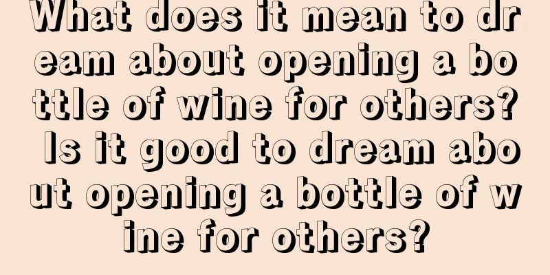 What does it mean to dream about opening a bottle of wine for others? Is it good to dream about opening a bottle of wine for others?