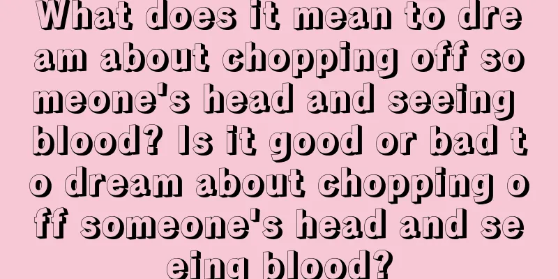 What does it mean to dream about chopping off someone's head and seeing blood? Is it good or bad to dream about chopping off someone's head and seeing blood?