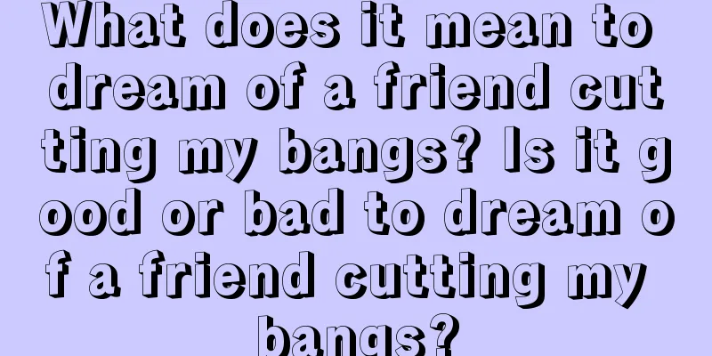 What does it mean to dream of a friend cutting my bangs? Is it good or bad to dream of a friend cutting my bangs?