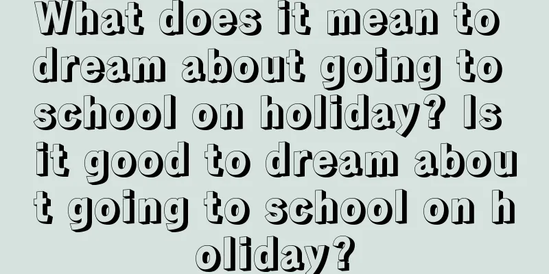 What does it mean to dream about going to school on holiday? Is it good to dream about going to school on holiday?