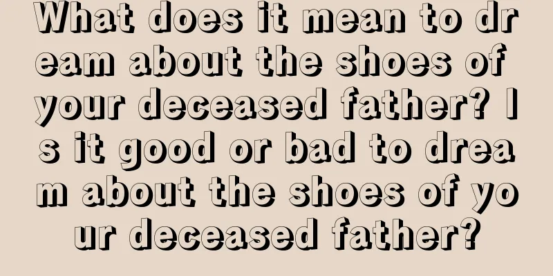 What does it mean to dream about the shoes of your deceased father? Is it good or bad to dream about the shoes of your deceased father?